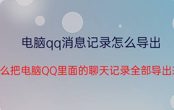 电脑qq消息记录怎么导出 怎么把电脑QQ里面的聊天记录全部导出来？